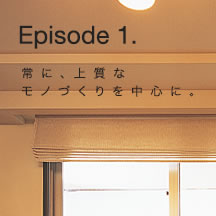 Episode 1. 常に、上質なモノづくりを中心に。