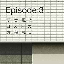 Episode 3. 夢実現とコストの方程式。