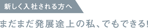 新しく入社される方へ / まだまだ発展途上の私、でもできる!