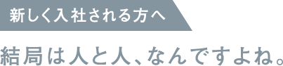 新しく入社される方へ / 結局は人と人、なんですよね。