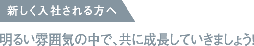 新しく入社される方へ / 明るい雰囲気の中で、共に成長していきましょう!