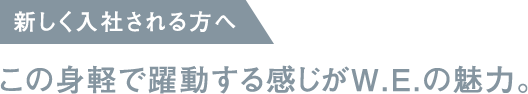 新しく入社される方へ / この身軽で躍動する感じがW.E.の魅力。