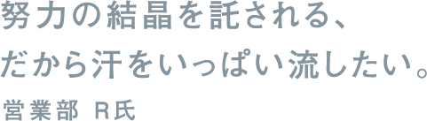 努力の結晶を託される、だから汗をいっぱい流したい。営業部 R氏