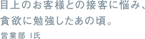 目上のお客様との接客に悩み、貪欲に勉強したあの頃。営業部 I氏
