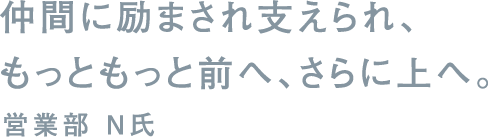 仲間に励まされ支えられ、もっともっと前へ、さらに上へ。営業部 N氏