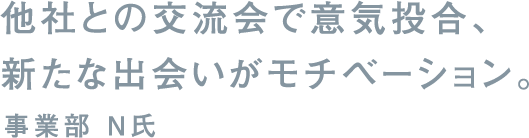 他社との交流会で意気投合、新たな出会いがモチベーション。事業部 N氏