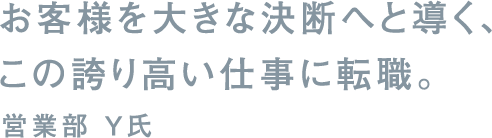 お客様を大きな決断へと導く、この誇り高い仕事に転職。営業部 Y氏
