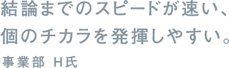 結論までのスピードが速い、個のチカラを発揮しやすい。事業部 H氏